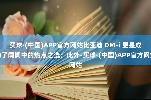 买球·(中国)APP官方网站比亚迪 DM-i 更是成为了阛阓中的热点之选；此外-买球·(中国)APP官方网站