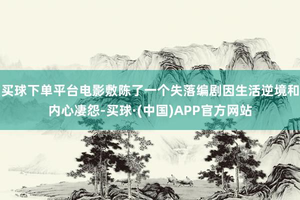 买球下单平台电影敷陈了一个失落编剧因生活逆境和内心凄怨-买球·(中国)APP官方网站