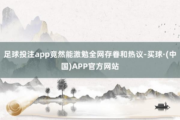足球投注app竟然能激勉全网存眷和热议-买球·(中国)APP官方网站
