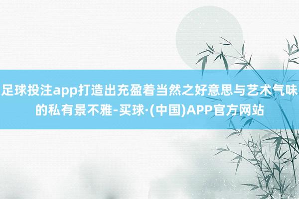 足球投注app打造出充盈着当然之好意思与艺术气味的私有景不雅-买球·(中国)APP官方网站