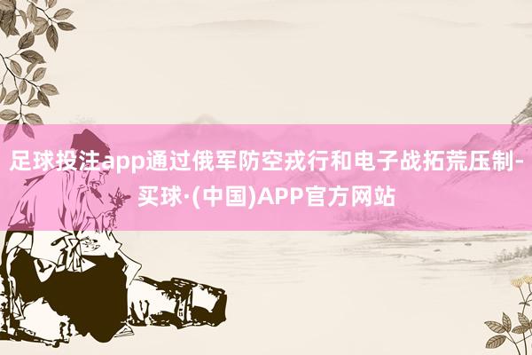 足球投注app通过俄军防空戎行和电子战拓荒压制-买球·(中国)APP官方网站