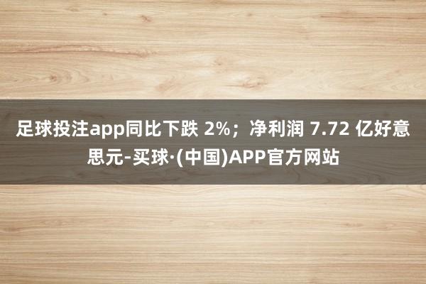 足球投注app同比下跌 2%；净利润 7.72 亿好意思元-买球·(中国)APP官方网站