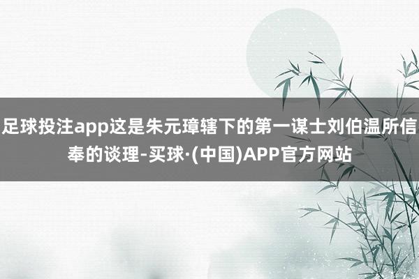 足球投注app这是朱元璋辖下的第一谋士刘伯温所信奉的谈理-买球·(中国)APP官方网站