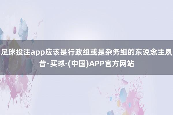 足球投注app应该是行政组或是杂务组的东说念主夙昔-买球·(中国)APP官方网站