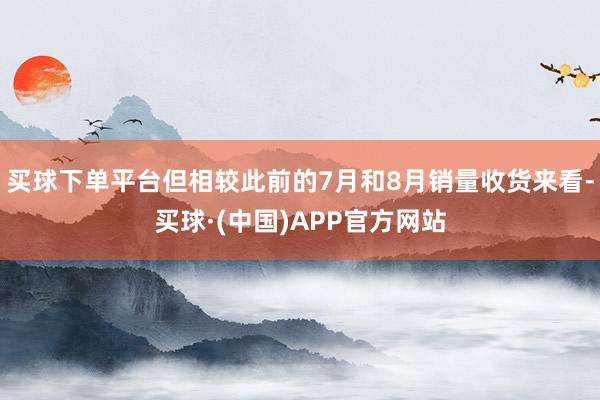买球下单平台但相较此前的7月和8月销量收货来看-买球·(中国)APP官方网站