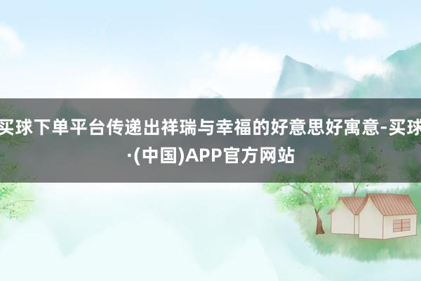 买球下单平台传递出祥瑞与幸福的好意思好寓意-买球·(中国)APP官方网站
