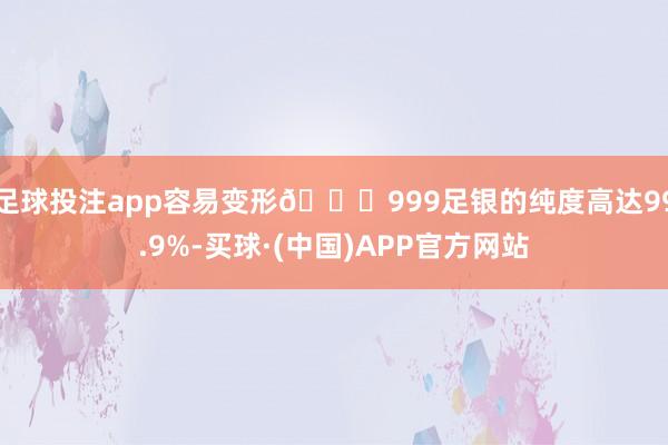足球投注app容易变形💔999足银的纯度高达99.9%-买球·(中国)APP官方网站