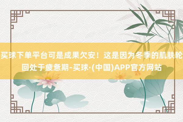 买球下单平台可是成果欠安！这是因为冬季的肌肤轮回处于疲惫期-买球·(中国)APP官方网站