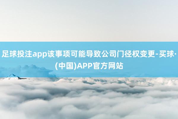 足球投注app该事项可能导致公司门径权变更-买球·(中国)APP官方网站