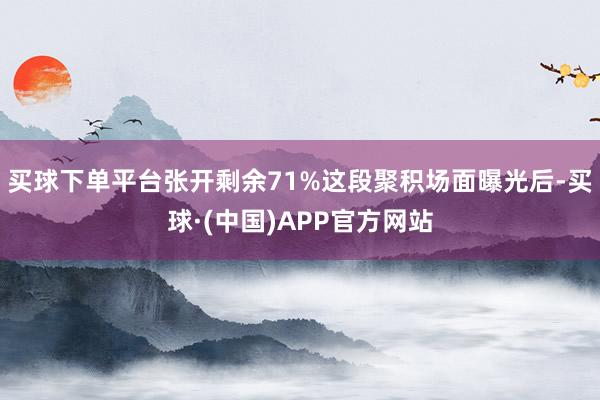 买球下单平台张开剩余71%这段聚积场面曝光后-买球·(中国)APP官方网站