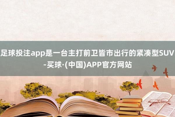 足球投注app是一台主打前卫皆市出行的紧凑型SUV-买球·(中国)APP官方网站