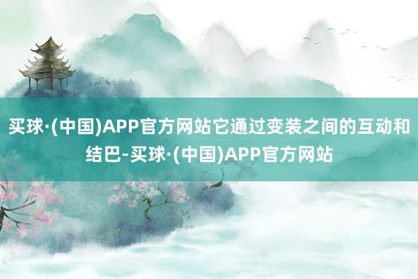 买球·(中国)APP官方网站它通过变装之间的互动和结巴-买球·(中国)APP官方网站