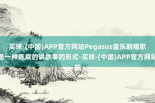 买球·(中国)APP官方网站Pegasus音乐剧唱歌是一种陈腐的讲故事的形式-买球·(中国)APP官方网站