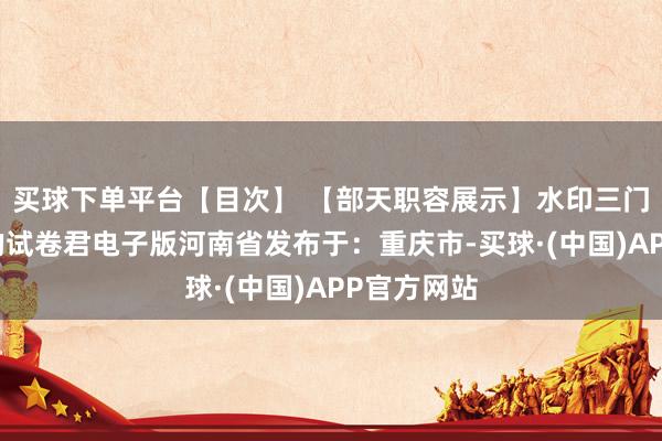 买球下单平台【目次】 【部天职容展示】水印三门峡市靠谱的试卷君电子版河南省发布于：重庆市-买球·(中国)APP官方网站