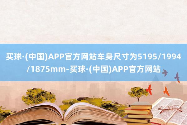 买球·(中国)APP官方网站车身尺寸为5195/1994/1875mm-买球·(中国)APP官方网站