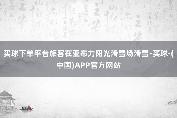 买球下单平台旅客在亚布力阳光滑雪场滑雪-买球·(中国)APP官方网站