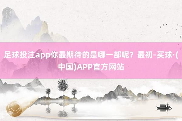 足球投注app你最期待的是哪一部呢？最初-买球·(中国)APP官方网站