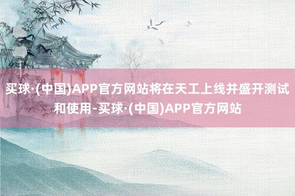 买球·(中国)APP官方网站将在天工上线并盛开测试和使用-买球·(中国)APP官方网站