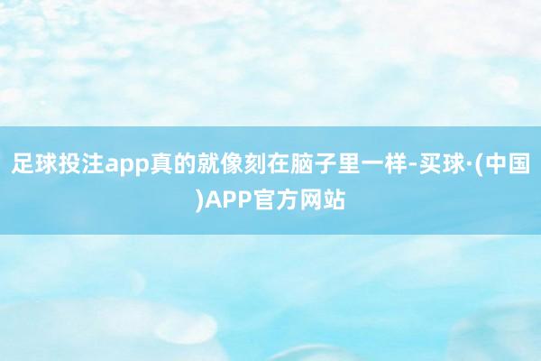 足球投注app真的就像刻在脑子里一样-买球·(中国)APP官方网站