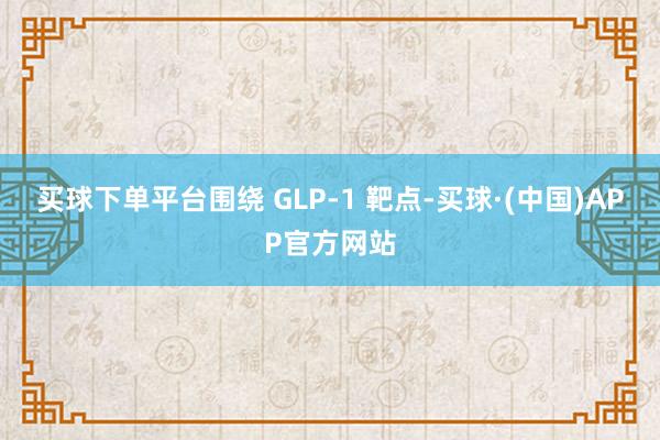 买球下单平台围绕 GLP-1 靶点-买球·(中国)APP官方网站