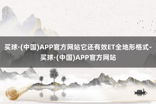 买球·(中国)APP官方网站它还有效ET全地形格式-买球·(中国)APP官方网站
