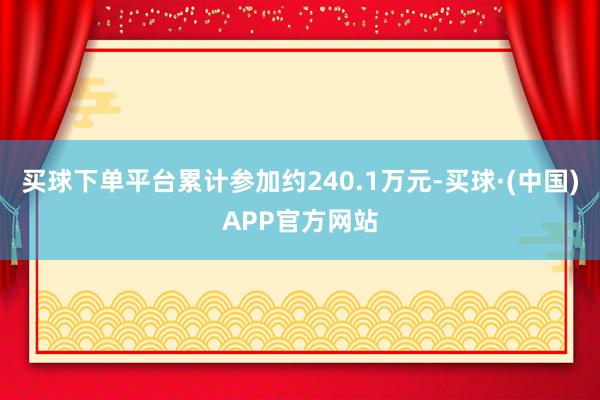买球下单平台累计参加约240.1万元-买球·(中国)APP官方网站