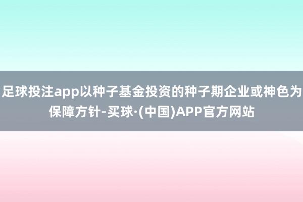 足球投注app以种子基金投资的种子期企业或神色为保障方针-买球·(中国)APP官方网站
