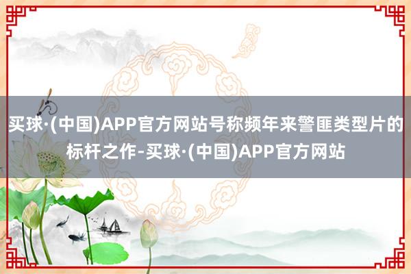 买球·(中国)APP官方网站号称频年来警匪类型片的标杆之作-买球·(中国)APP官方网站