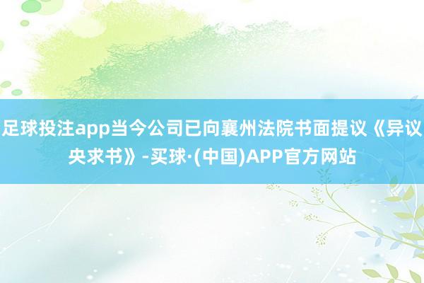 足球投注app当今公司已向襄州法院书面提议《异议央求书》-买球·(中国)APP官方网站