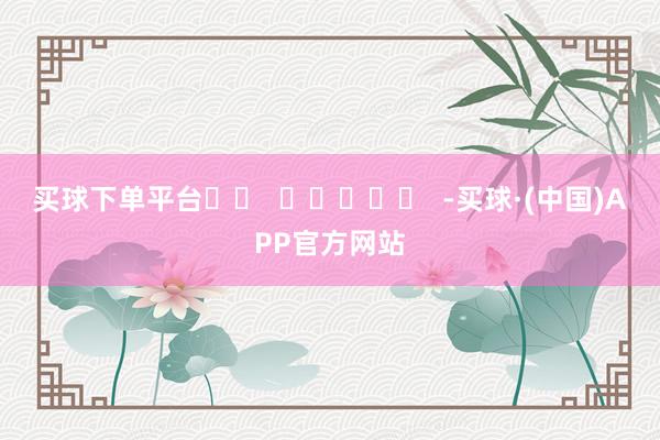 买球下单平台		  					  -买球·(中国)APP官方网站
