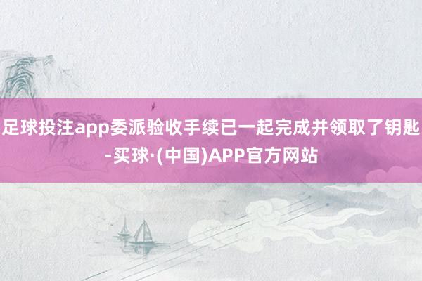 足球投注app委派验收手续已一起完成并领取了钥匙-买球·(中国)APP官方网站