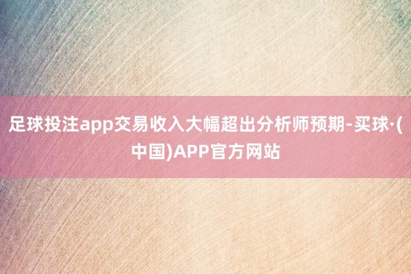 足球投注app交易收入大幅超出分析师预期-买球·(中国)APP官方网站