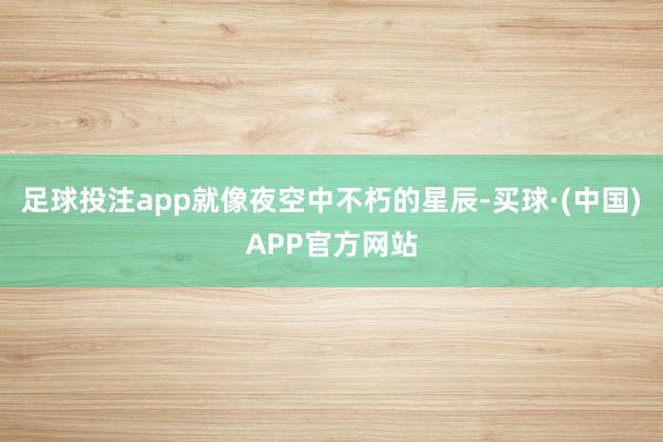 足球投注app就像夜空中不朽的星辰-买球·(中国)APP官方网站