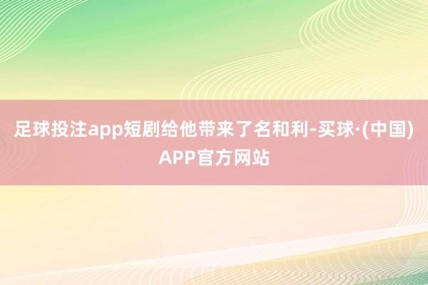 足球投注app短剧给他带来了名和利-买球·(中国)APP官方网站