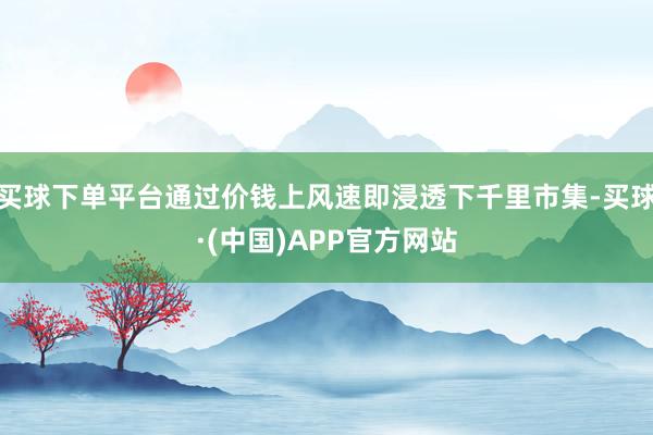 买球下单平台通过价钱上风速即浸透下千里市集-买球·(中国)APP官方网站