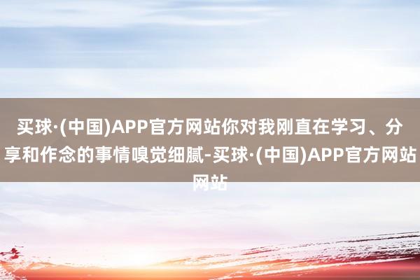 买球·(中国)APP官方网站你对我刚直在学习、分享和作念的事情嗅觉细腻-买球·(中国)APP官方网站