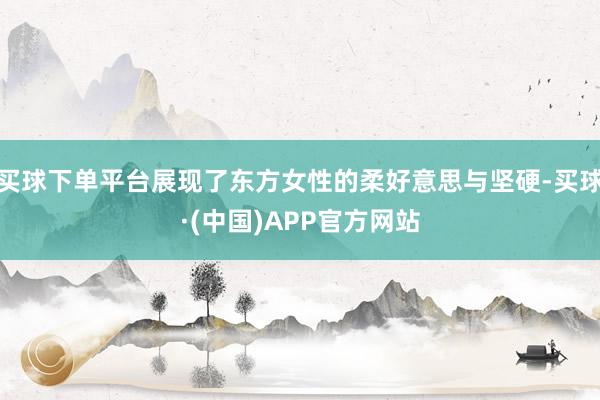 买球下单平台展现了东方女性的柔好意思与坚硬-买球·(中国)APP官方网站
