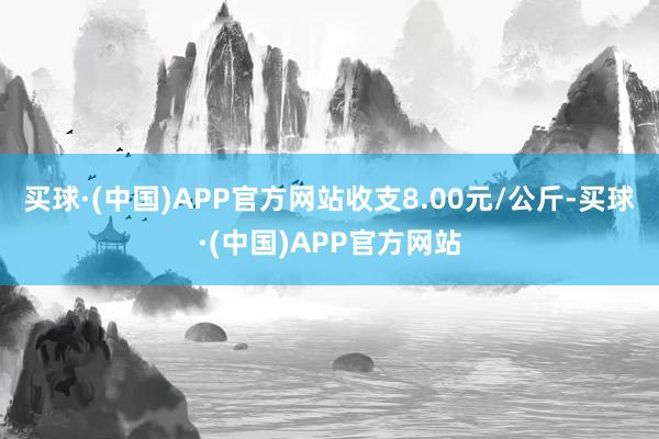 买球·(中国)APP官方网站收支8.00元/公斤-买球·(中国)APP官方网站