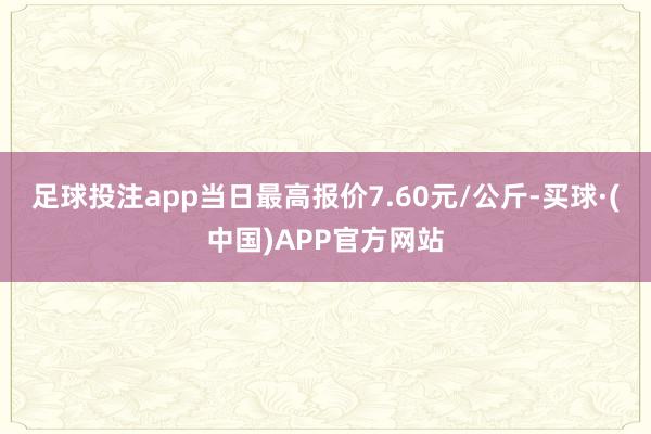 足球投注app当日最高报价7.60元/公斤-买球·(中国)APP官方网站