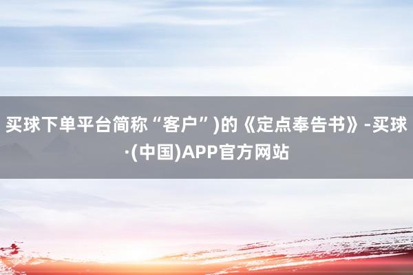 买球下单平台简称“客户”)的《定点奉告书》-买球·(中国)APP官方网站