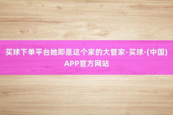 买球下单平台她即是这个家的大管家-买球·(中国)APP官方网站
