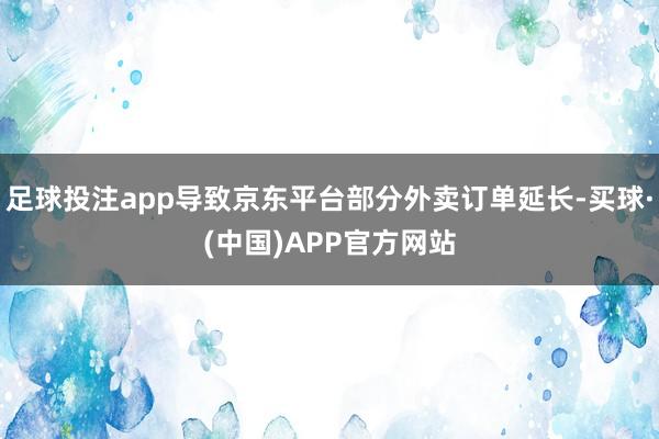 足球投注app导致京东平台部分外卖订单延长-买球·(中国)APP官方网站