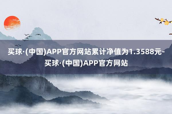 买球·(中国)APP官方网站累计净值为1.3588元-买球·(中国)APP官方网站