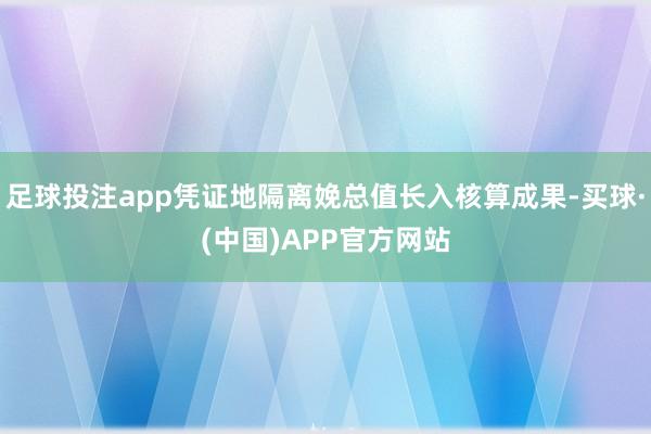 足球投注app凭证地隔离娩总值长入核算成果-买球·(中国)APP官方网站