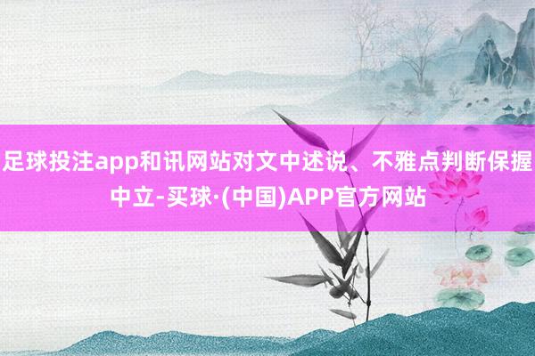 足球投注app和讯网站对文中述说、不雅点判断保握中立-买球·(中国)APP官方网站