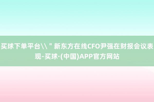 买球下单平台\＂新东方在线CFO尹强在财报会议表现-买球·(中国)APP官方网站
