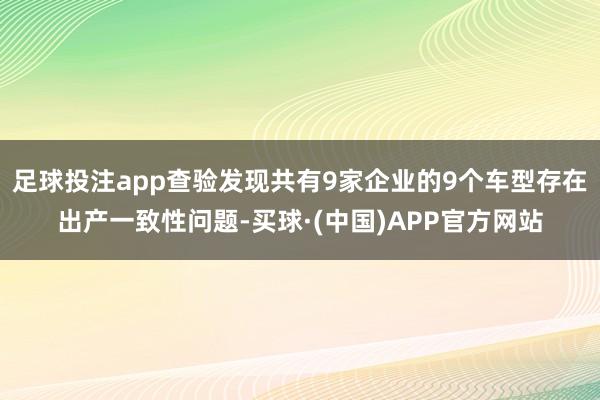 足球投注app查验发现共有9家企业的9个车型存在出产一致性问题-买球·(中国)APP官方网站