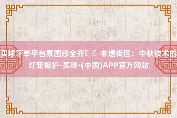 买球下单平台氛围感全齐▪️非遗街区:中秋技术的灯笼袒护-买球·(中国)APP官方网站
