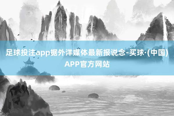 足球投注app据外洋媒体最新报说念-买球·(中国)APP官方网站