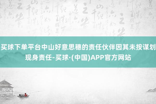 买球下单平台中山好意思穗的责任伙伴因其未按谋划现身责任-买球·(中国)APP官方网站